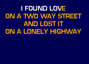 I FOUND LOVE

ON A TWO WAY STREET
AND LOST IT

ON A LONELY HIGHWAY