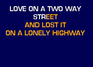 LOVE ON A TWO WAY
STREET
AND LOST IT
ON A LONELY HIGHWAY