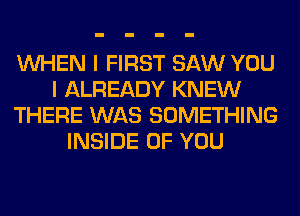 WHEN I FIRST SAW YOU
I ALREADY KNEW
THERE WAS SOMETHING
INSIDE OF YOU