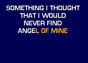 SOMETHING I THOUGHT
THAT I WOULD
NEVER FIND
ANGEL OF MINE