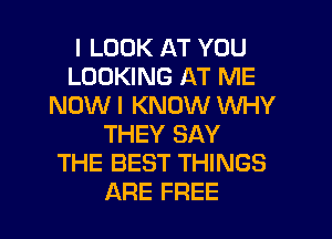 I LOOK AT YOU
LOOKING AT ME
NOW I KNOW WHY
THEY SAY
THE BEST THINGS
ARE FREE