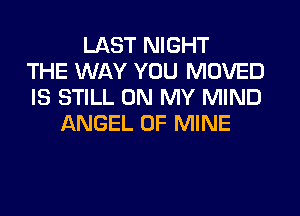 LAST NIGHT
THE WAY YOU MOVED
IS STILL ON MY MIND
ANGEL OF MINE