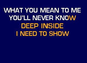 WHAT YOU MEAN TO ME
YOU'LL NEVER KNOW

DEEP INSIDE
I NEED TO SHOW