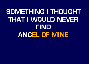 SOMETHING I THOUGHT
THAT I WOULD NEVER
FIND
ANGEL OF MINE