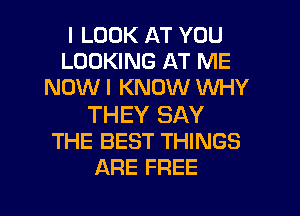 I LOOK AT YOU
LOOKING AT ME
NOW I KNOW WHY

THEY SAY
THE BEST THINGS
ARE FREE