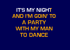 IT'S MY NIGHT
AND I'M GOIN' TO

A PARTY

WITH MY MAN
T0 DANCE
