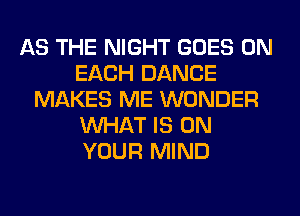 AS THE NIGHT GOES ON
EACH DANCE
MAKES ME WONDER
WHAT IS ON
YOUR MIND