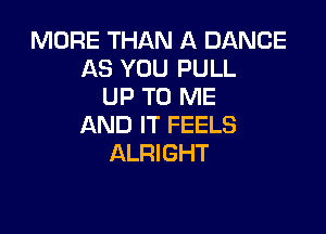 MORE THAN A DANCE
AS YOU PULL
UP TO ME

AND IT FEELS
ALRIGHT