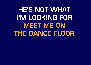 HE'S NOT WHAT
I'M LOOKING FOR
MEET ME ON

THE DANCE FLOUR