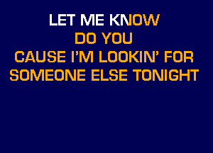 LET ME KNOW
DO YOU
CAUSE I'M LOOKIN' FOR
SOMEONE ELSE TONIGHT