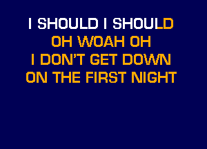 I SHOULD I SHOULD
0H WOAH OH

I DON'T GET DOWN

ON THE FIRST NIGHT