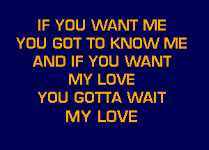 IF YOU WANT ME
YOU GOT TO KNOW ME
AND IF YOU WANT
MY LOVE
YOU GOTTA WAIT

MY LOVE