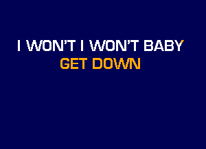 I WON'T I WON'T BABY
GET DOWN