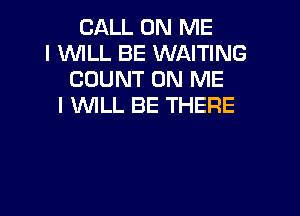 CALL ON ME
I WILL BE WAITING
COUNT ON ME
I WILL BE THERE