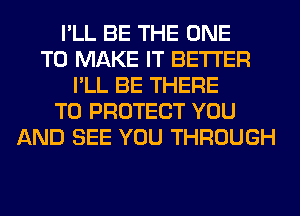 I'LL BE THE ONE
TO MAKE IT BETTER
I'LL BE THERE
TO PROTECT YOU
AND SEE YOU THROUGH