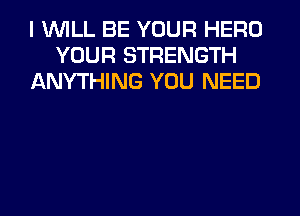 I 1WILL BE YOUR HERO
YOUR STRENGTH
ANYTHING YOU NEED