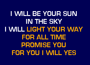 I WILL BE YOUR SUN
IN THE SKY
I WILL LIGHT YOUR WAY
FOR ALL TIME
PROMISE YOU
FOR YOU I WILL YES