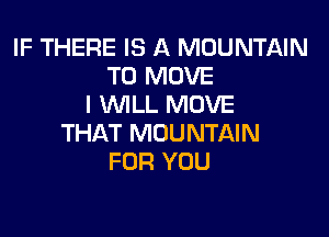 IF THERE IS A MOUNTAIN
TO MOVE
I WILL MOVE

THAT MOUNTAIN
FOR YOU