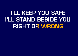 I'LL KEEP YOU SAFE
I'LL STAND BESIDE YOU
RIGHT 0R WRONG