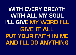 WITH EVERY BREATH
WITH ALL MY SOUL
I'LL GIVE MY WORD I'LL

GIVE IT ALL
PUT YOUR FAITH IN ME
AND I'LL DO ANYTHING