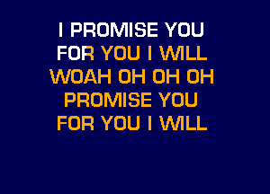 l PROMISE YOU
FOR YOU I WILL
WOAH 0H 0H 0H

PROMISE YOU
FOR YOU I WILL