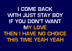 I COME BACK
WITH JUST STAY BOY
IF YOU DON'T WANT
MY LOVE
THEN I HAVE NO CHOICE
THIS TIME YEAH YEAH