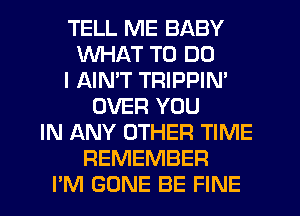 TELL ME BABY
WHAT TO DO
I AIMT TRIPPIN'
OVER YOU
IN ANY OTHER TIME
REMEMBER
PM GONE BE FINE