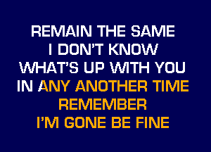 REMAIN THE SAME
I DON'T KNOW
WHATS UP WITH YOU
IN ANY ANOTHER TIME
REMEMBER
I'M GONE BE FINE