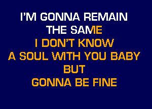 I'M GONNA REMAIN
THE SAME
I DON'T KNOW
A SOUL WITH YOU BABY
BUT
GONNA BE FINE