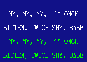 MY, MY, MY, PM ONCE
BITTEN, TWICE SHY, BABE
MY, MY, MY, PM ONCE
BITTEN, TWICE SHY, BABE