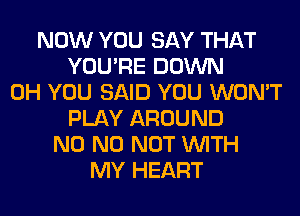 NOW YOU SAY THAT
YOU'RE DOWN
0H YOU SAID YOU WON'T
PLAY AROUND
N0 N0 NOT WITH
MY HEART