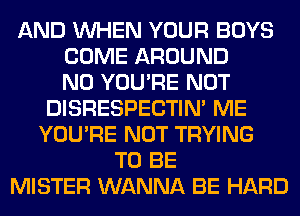AND WHEN YOUR BOYS
COME AROUND
N0 YOU'RE NOT
DISRESPECTIM ME
YOU'RE NOT TRYING
TO BE
MISTER WANNA BE HARD