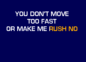 YOU DON'T MOVE
T00 FAST
0R MAKE ME RUSH N0