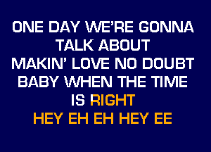 ONE DAY WERE GONNA
TALK ABOUT
MAKIM LOVE N0 DOUBT
BABY WHEN THE TIME
IS RIGHT
HEY EH EH HEY EE