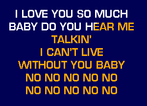 I LOVE YOU SO MUCH
BABY DO YOU HEAR ME
TALKIN'

I CAN'T LIVE
WITHOUT YOU BABY
N0 N0 N0 N0 N0
N0 N0 N0 N0 N0