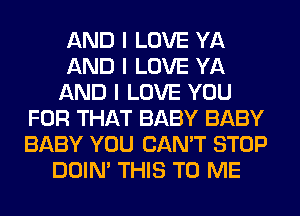 AND I LOVE YA
AND I LOVE YA
AND I LOVE YOU
FOR THAT BABY BABY
BABY YOU CAN'T STOP
DOIN' THIS TO ME