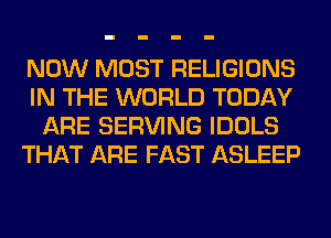 NOW MOST RELIGIONS
IN THE WORLD TODAY
ARE SERVING IDOLS
THAT ARE FAST ASLEEP