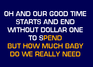 0H AND OUR GOOD TIME
STARTS AND END
WITHOUT DOLLAR ONE
TO SPEND
BUT HOW MUCH BABY
DO WE REALLY NEED