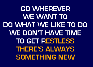 GO VVHEREVER
WE WANT TO
DO WHAT WE LIKE TO DO
WE DON'T HAVE TIME
TO GET RESTLESS
THERE'S ALWAYS
SOMETHING NEW