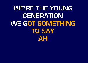 'WE'RE THE YOUNG
GENERATION
ENE GOT SOMETHING
TO SAY

AH