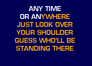 ANY TIME
0R ANYWHERE
JUST LOOK OVER
YOUR SHOULDER
GUESS 1NHO'LL BE
STANDING THERE

g