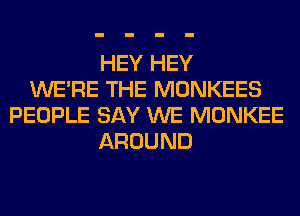 HEY HEY
WERE THE MONKEES
PEOPLE SAY WE MONKEE
AROUND