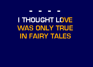I THOUGHT LOVE
WAS ONLY TRUE

IN FAIRY TALES
