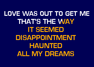 LOVE WAS OUT TO GET ME
THATS THE WAY
IT SEEMED
DISAPPOINTMENT
HAUNTED
ALL MY DREAMS