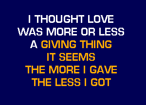 I THOUGHT LOVE
WAS MORE OR LESS
A GIVING THING
IT SEEMS
THE MORE I GAVE
THE LESS I GOT