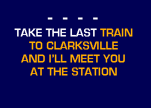 TAKE THE LAST TRAIN
T0 CLARKSVILLE
AND I'LL MEET YOU
AT THE STATION