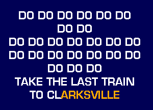 DO DO DO DO DO DO
DO DO
DO DO DO DO DO DO DO
DO DO DO DO DO DO DO
DO DO DO
TAKE THE LAST TRAIN
T0 CLARKSVILLE