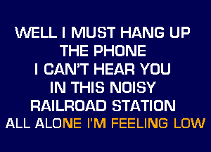 WELL I MUST HANG UP
THE PHONE
I CAN'T HEAR YOU
IN THIS NOISY

RAILROAD STATION
ALL ALONE PM FEELING LOW