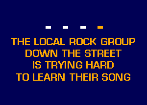 THE LOCAL ROCK GROUP
DOWN THE STREET
IS TRYING HARD

TO LEARN THEIR SONG