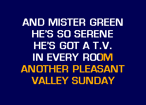 AND MISTER GREEN
HE'S SO SERENE
HE'S GOT A T.V.
IN EVERY ROOM

ANOTHER PLEASANT
VALLEY SUNDAY